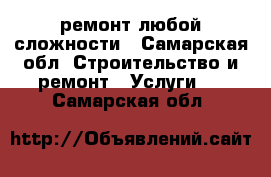 ремонт любой сложности - Самарская обл. Строительство и ремонт » Услуги   . Самарская обл.